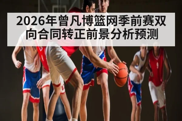 2026年曾凡博篮网季前赛双向合同转正前景分析预测