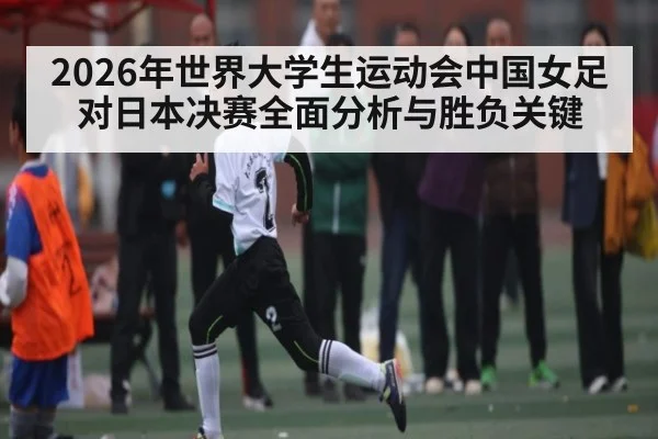 2026年世界大学生运动会中国女足对日本决赛全面分析与胜负关键