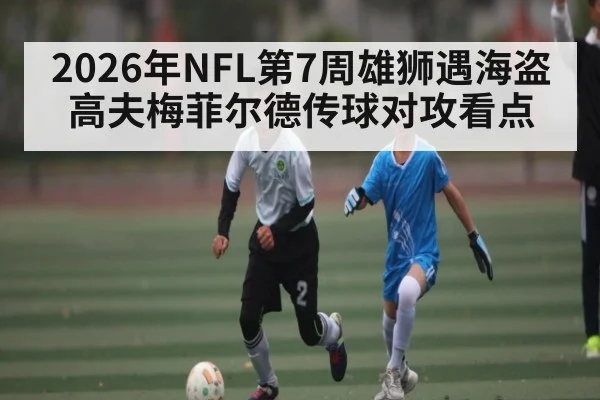 2026年NFL第7周雄狮遇海盗高夫梅菲尔德传球对攻看点